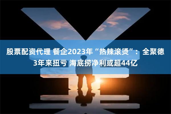 股票配资代理 餐企2023年“热辣滚烫”:全聚德3年来扭亏 海底捞净利或超44亿