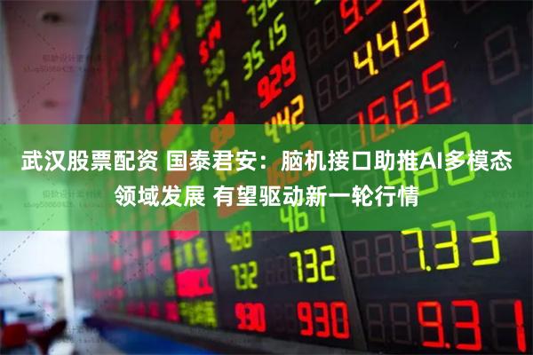武汉股票配资 国泰君安:脑机接口助推AI多模态领域发展 有望驱动新一轮行情