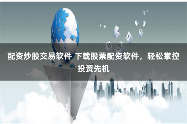配资炒股交易软件 下载股票配资软件，轻松掌控投资先机
