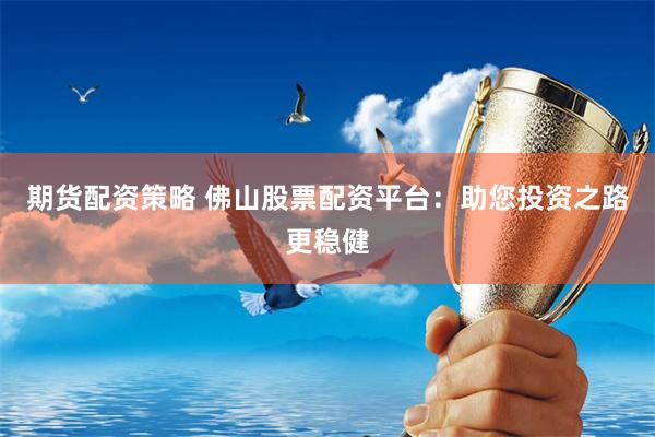 期货配资策略 佛山股票配资平台:助您投资之路更稳健