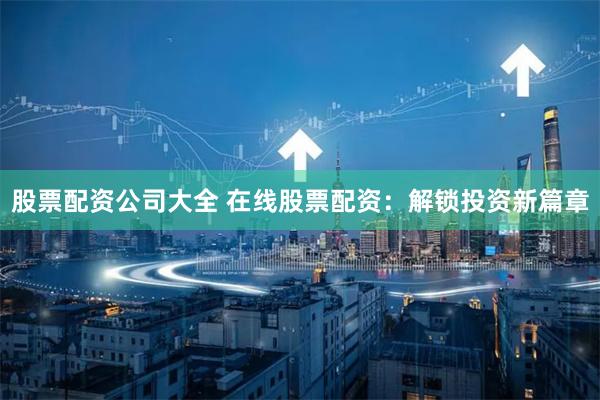 股票配资公司大全 在线股票配资:解锁投资新篇章