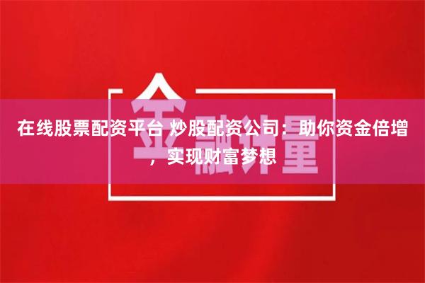 在线股票配资平台 炒股配资公司:助你资金倍增,实现财富梦想