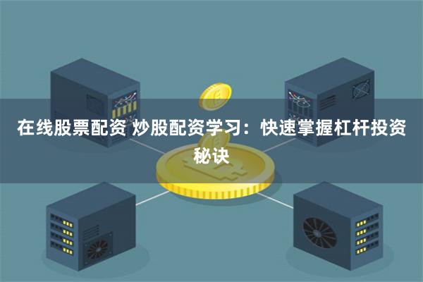 在线股票配资 炒股配资学习:快速掌握杠杆投资秘诀