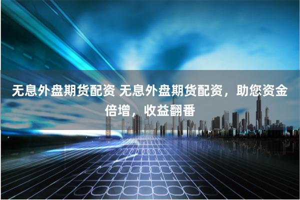 无息外盘期货配资 无息外盘期货配资,助您资金倍增,收益翻番