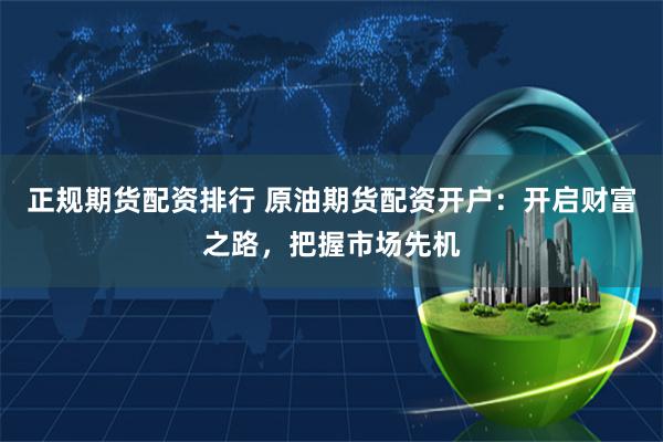 正规期货配资排行 原油期货配资开户：开启财富之路，把握市场先机