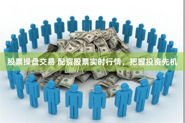 股票操盘交易 配资股票实时行情，把握投资先机