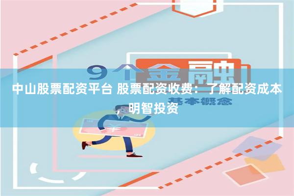 中山股票配资平台 股票配资收费:了解配资成本,明智投资