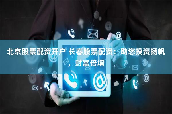 北京股票配资开户 长春股票配资:助您投资扬帆,财富倍增