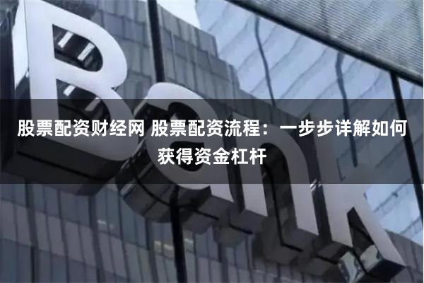 股票配资财经网 股票配资流程:一步步详解如何获得资金杠杆