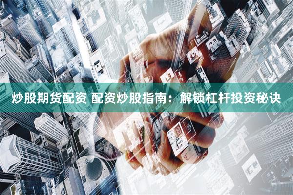 炒股期货配资 配资炒股指南：解锁杠杆投资秘诀