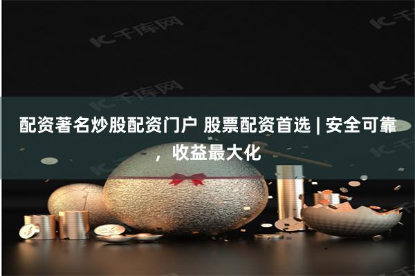 配资著名炒股配资门户 股票配资首选 | 安全可靠，收益最大化