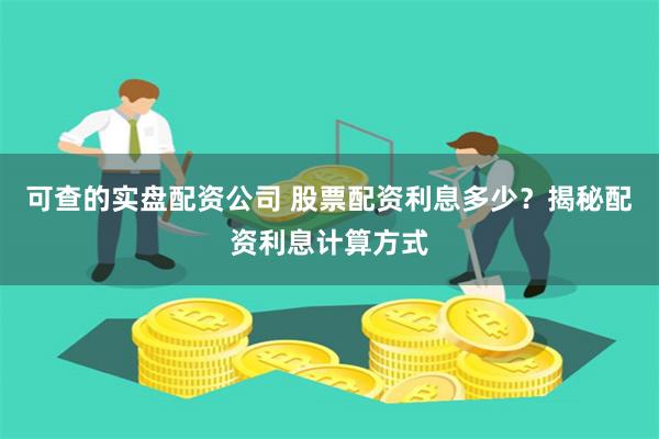 可查的实盘配资公司 股票配资利息多少？揭秘配资利息计算方式