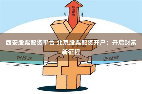西安股票配资平台 北京股票配资开户:开启财富新征程
