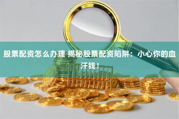 股票配资怎么办理 揭秘股票配资陷阱：小心你的血汗钱！