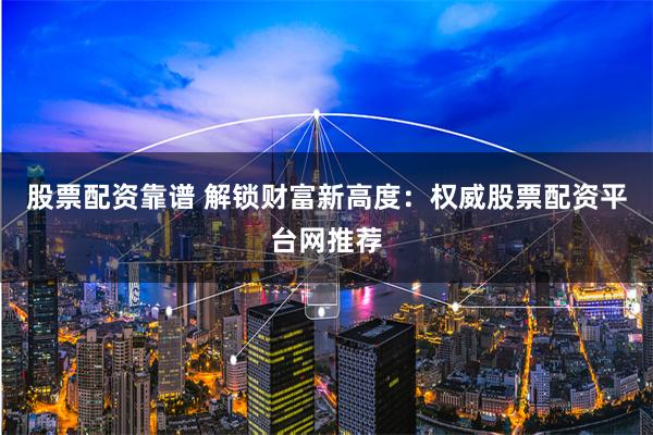 股票配资靠谱 解锁财富新高度:权威股票配资平台网推荐