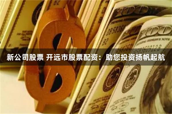 新公司股票 开远市股票配资:助您投资扬帆起航