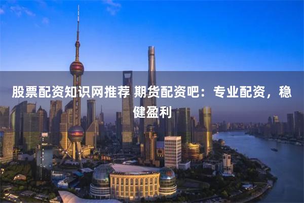 股票配资知识网推荐 期货配资吧：专业配资，稳健盈利