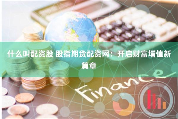 什么叫配资股 股指期货配资网:开启财富增值新篇章