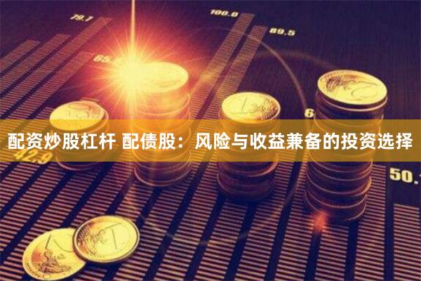 配资炒股杠杆 配债股:风险与收益兼备的投资选择