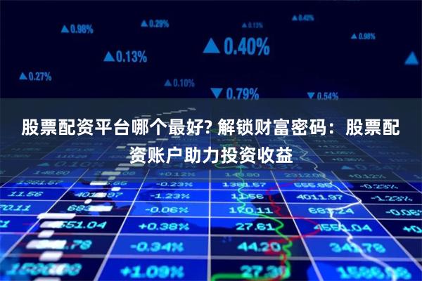股票配资平台哪个最好? 解锁财富密码:股票配资账户助力投资收益