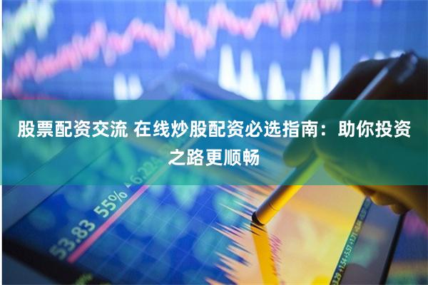 股票配资交流 在线炒股配资必选指南：助你投资之路更顺畅