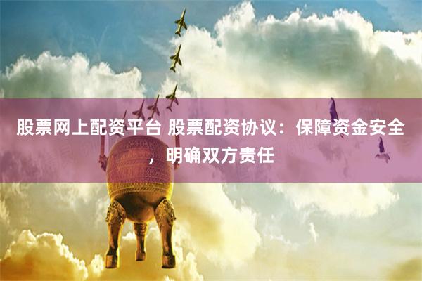 股票网上配资平台 股票配资协议：保障资金安全，明确双方责任