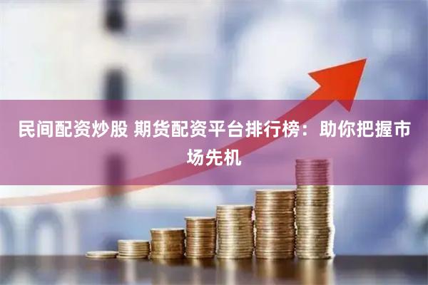民间配资炒股 期货配资平台排行榜:助你把握市场先机
