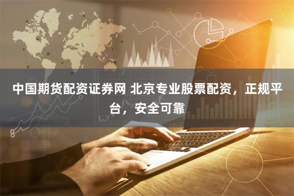 中国期货配资证券网 北京专业股票配资，正规平台，安全可靠