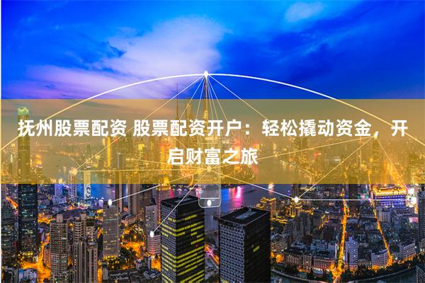 抚州股票配资 股票配资开户:轻松撬动资金,开启财富之旅