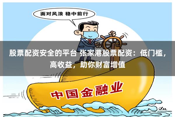 股票配资安全的平台 张家港股票配资:低门槛,高收益,助你财富增值