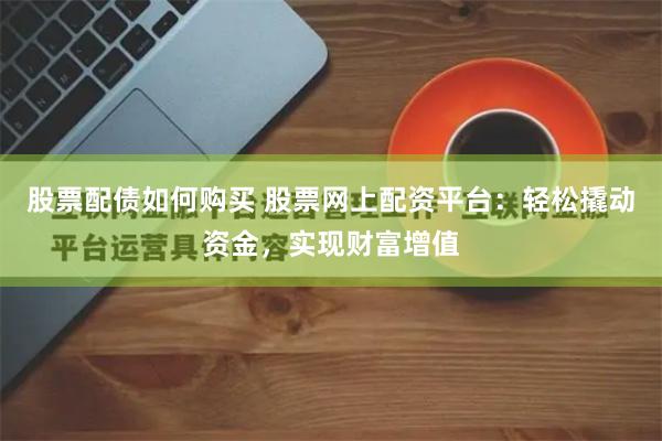 股票配债如何购买 股票网上配资平台:轻松撬动资金,实现财富增值