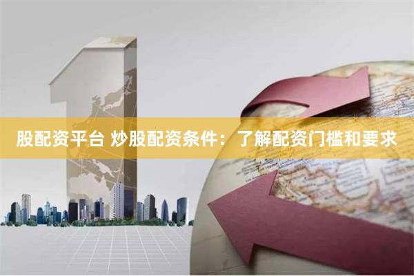 股配资平台 炒股配资条件:了解配资门槛和要求