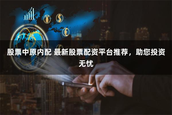 股票中原内配 最新股票配资平台推荐，助您投资无忧