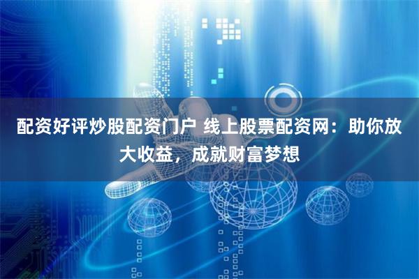 配资好评炒股配资门户 线上股票配资网:助你放大收益,成就财富梦想