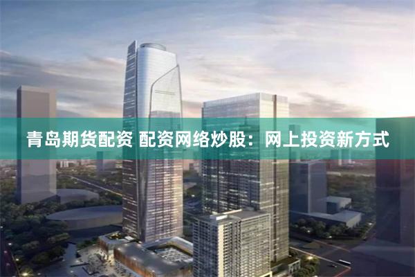 青岛期货配资 配资网络炒股：网上投资新方式