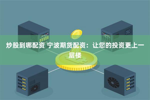 炒股到哪配资 宁波期货配资:让您的投资更上一层楼