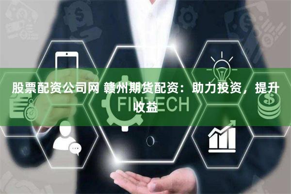 股票配资公司网 赣州期货配资:助力投资,提升收益