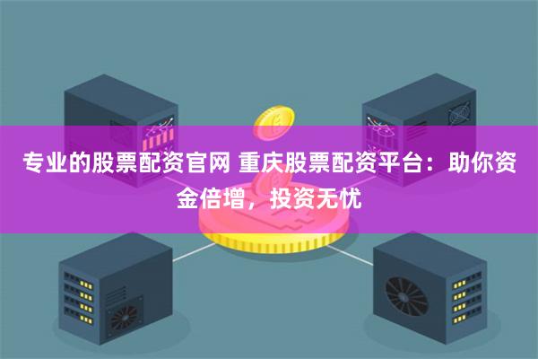 专业的股票配资官网 重庆股票配资平台:助你资金倍增,投资无忧