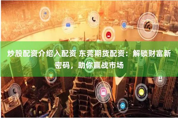炒股配资介绍入配资 东莞期货配资:解锁财富新密码,助你赢战市场