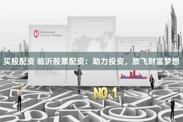 买股配资 临沂股票配资:助力投资,放飞财富梦想