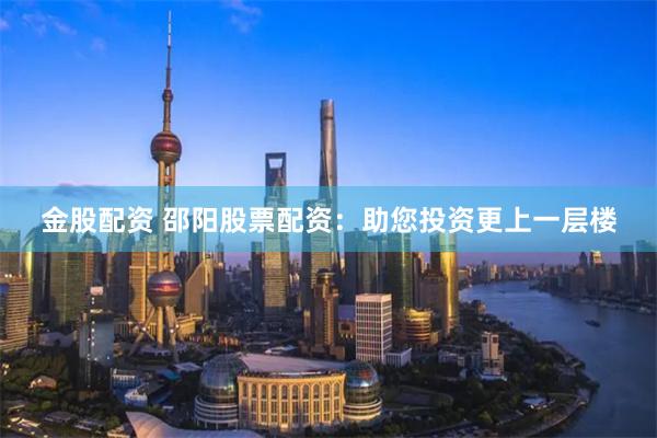 金股配资 邵阳股票配资:助您投资更上一层楼