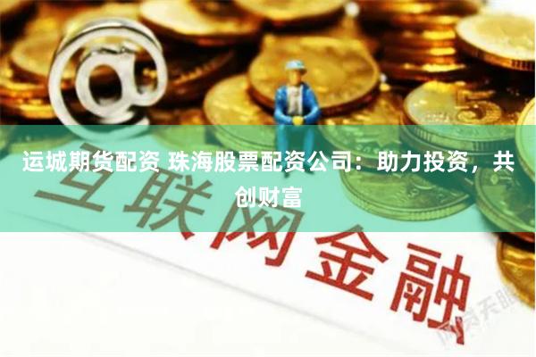 运城期货配资 珠海股票配资公司:助力投资,共创财富