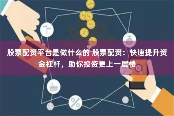 股票配资平台是做什么的 股票配资:快速提升资金杠杆,助你投资更上一层楼