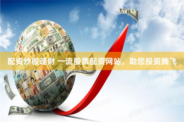 配资炒股理财 一流股票配资网站,助您投资腾飞