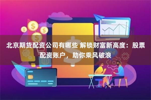 北京期货配资公司有哪些 解锁财富新高度:股票配资账户,助你乘风破浪
