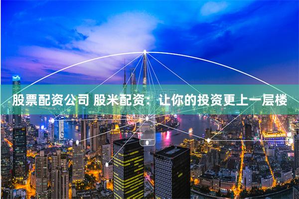 股票配资公司 股米配资:让你的投资更上一层楼
