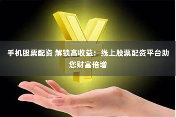 手机股票配资 解锁高收益：线上股票配资平台助您财富倍增