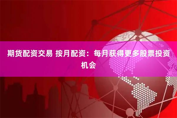 期货配资交易 按月配资:每月获得更多股票投资机会