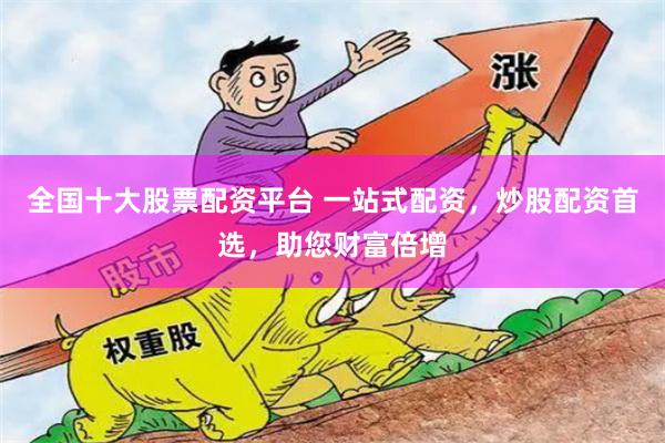 全国十大股票配资平台 一站式配资,炒股配资首选,助您财富倍增