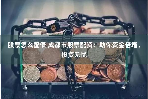 股票怎么配债 成都市股票配资：助你资金倍增，投资无忧